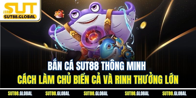 Bắn cá SUT88 thông minh – Cách làm chủ biển cả và rinh thưởng lớn