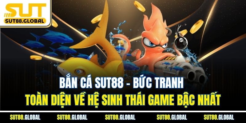 Bắn cá SUT88 – Bức tranh toàn diện về hệ sinh thái game bậc nhất