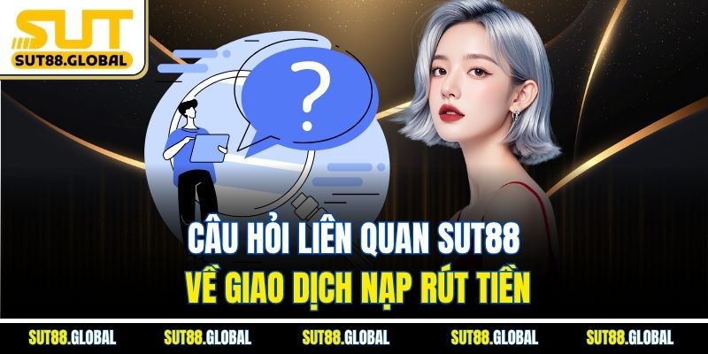 Câu Hỏi Liên Quan SUT88 Về Giao Dịch Nạp Rút Tiền