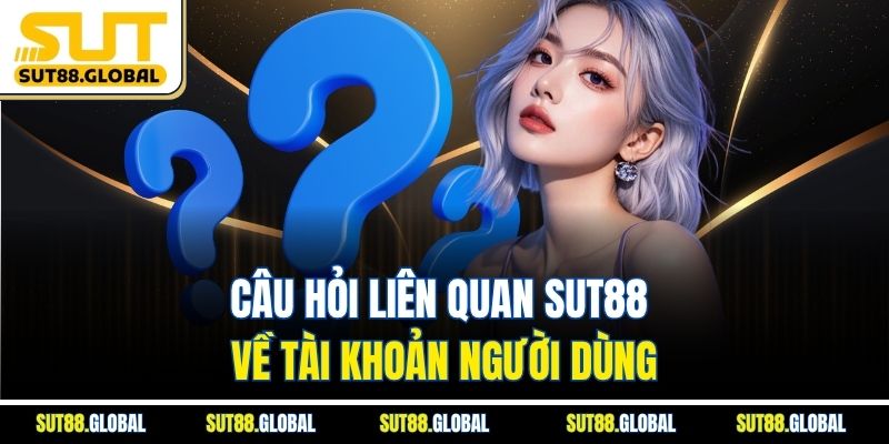 Câu Hỏi Liên Quan SUT88 Về Tài Khoản Người Dùng