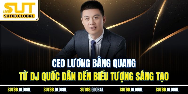 CEO Lương Bằng Quang: Từ DJ Quốc Dân Đến Biểu Tượng Sáng Tạo