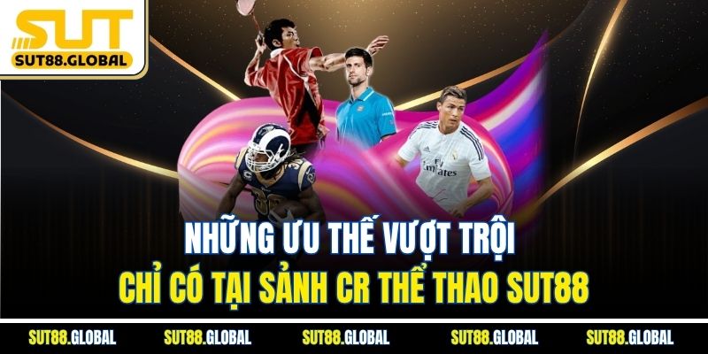 Những ưu thế vượt trội chỉ có tại sảnh CR Thể Thao SUT88