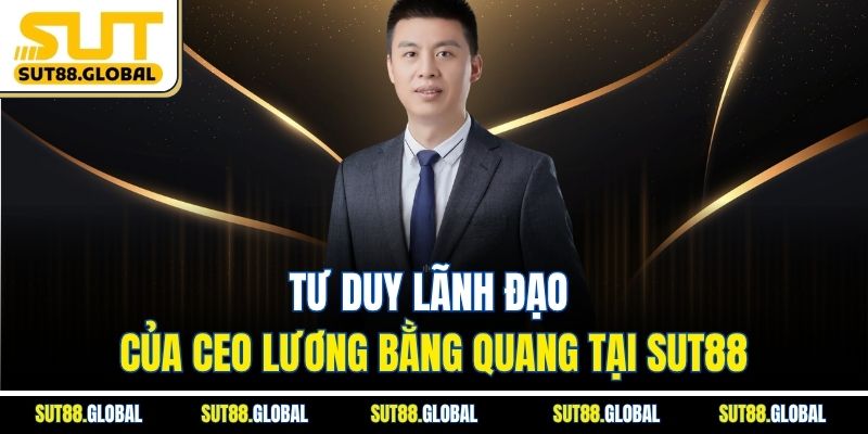 Tư Duy Lãnh Đạo Của CEO Lương Bằng Quang Tại SUT88
